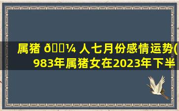 属猪 🐼 人七月份感情运势(1983年属猪女在2023年下半年运势)
